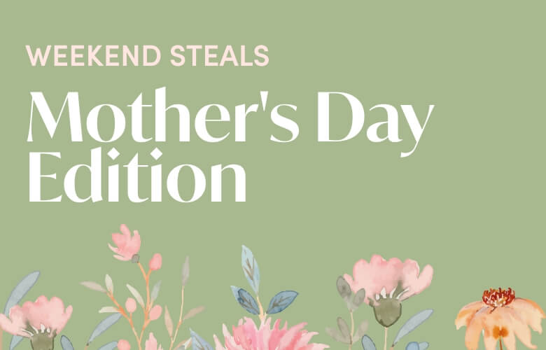 💐 WEEKEND STEALS: Mother’s Day Edition 💐